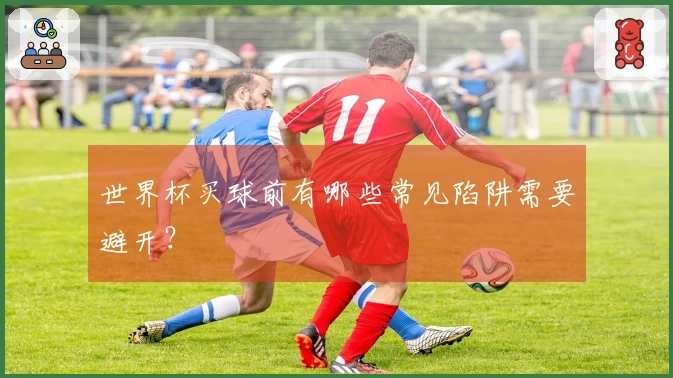 世界杯买球前有哪些常见陷阱需要避开？