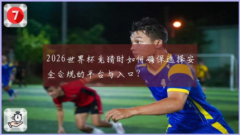 2026世界杯竞猜时如何确保选择安全合规的平台与入口？