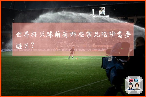 世界杯买球前有哪些常见陷阱需要避开？